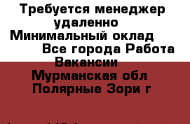 Требуется менеджер удаленно › Минимальный оклад ­ 15 000 - Все города Работа » Вакансии   . Мурманская обл.,Полярные Зори г.